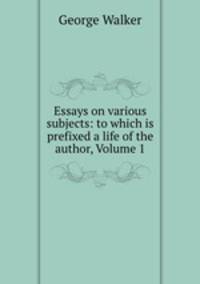 Essays on various subjects: to which is prefixed a life of the author, Volume 1