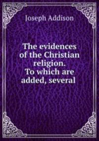 The evidences of the Christian religion. To which are added, several .