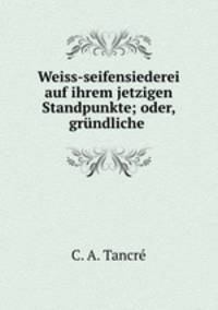 Weiss-seifensiederei auf ihrem jetzigen Standpunkte; oder, grundliche .