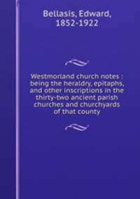 Westmorland church notes : being the heraldry, epitaphs, and other inscriptions in the thirty-two ancient parish churches and churchyards of that county