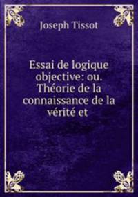 Essai de logique objective: ou. Theorie de la connaissance de la verite et .