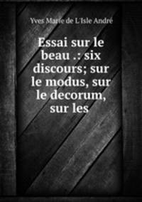 Essai sur le beau .: six discours; sur le modus, sur le decorum, sur les .