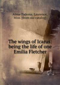 The wings of Icarus: being the life of one Emilia Fletcher