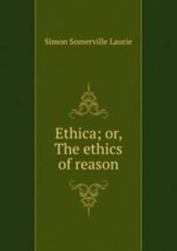 Ethica; or, The ethics of reason