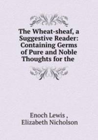 The Wheat-sheaf, a Suggestive Reader: Containing Germs of Pure and Noble Thoughts for the .