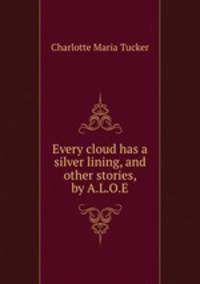Every cloud has a silver lining, and other stories, by A.L.O.E.
