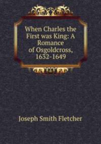 When Charles the First was King: A Romance of Osgoldcross, 1632-1649