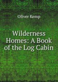 Wilderness Homes: A Book of the Log Cabin