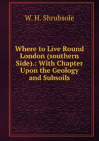 Where to Live Round London (southern Side).: With Chapter Upon the Geology and Subsoils