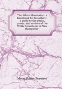 The White Mountains : a handbook for travellers : a guide to the peaks, passes, and ravines of the White Mountains of New Hampshire .