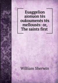 Euaggelion aionuon tes oukoumenes tes mellouses: or, The saints first .