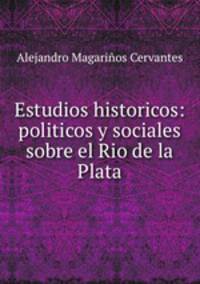 Estudios historicos: politicos y sociales sobre el Rio de la Plata