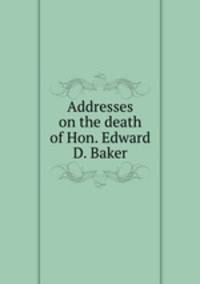 Addresses on the death of Hon. Edward D. Baker