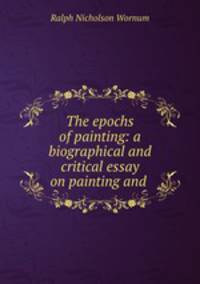 The epochs of painting: a biographical and critical essay on painting and .