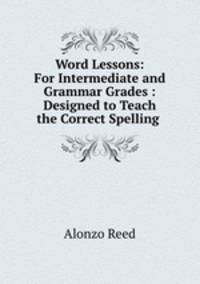 Word Lessons: For Intermediate and Grammar Grades : Designed to Teach the Correct Spelling .