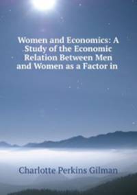 Women and Economics: A Study of the Economic Relation Between Men and Women as a Factor in .