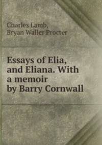 Essays of Elia, and Eliana. With a memoir by Barry Cornwall