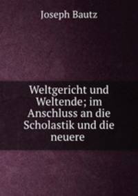 Weltgericht und Weltende; im Anschluss an die Scholastik und die neuere .
