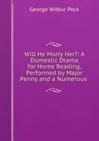 Will He Marry Her?: A Domestic Drama for Home Reading, Performed by Major Penny and a Numerous .