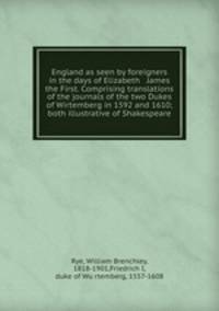 England as seen by foreigners in the days of Elizabeth & James the First. Comprising translations of the journals of the two Dukes of Wirtemberg in 1592 and 1610; both illustrative of Shakespeare
