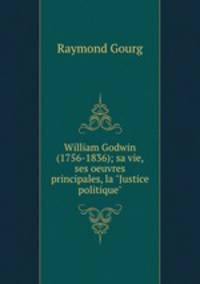 William Godwin (1756-1836); sa vie, ses oeuvres principales, la "Justice politique"
