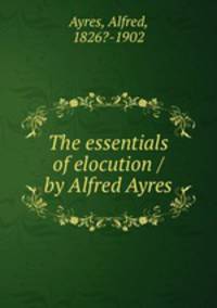 The essentials of elocution / by Alfred Ayres