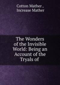 The Wonders of the Invisible World: Being an Account of the Tryals of .