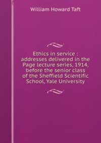 Ethics in service : addresses delivered in the Page lecture series, 1914, before the senior class of the Sheffield Scientific School, Yale University