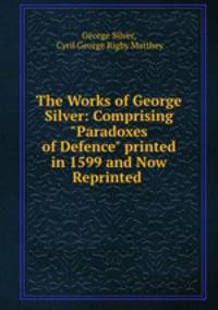 The Works of George Silver: Comprising "Paradoxes of Defence" printed in 1599 and Now Reprinted .