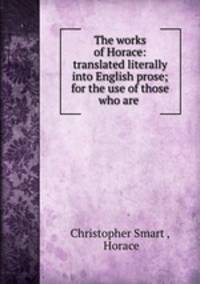 The works of Horace: translated literally into English prose; for the use of those who are .