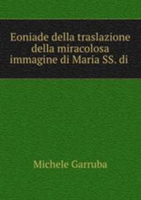 Eoniade della traslazione della miracolosa immagine di Maria SS. di .