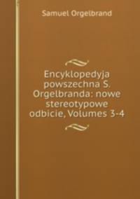 Encyklopedyja powszechna S. Orgelbranda: nowe stereotypowe odbicie, Volumes 3-4