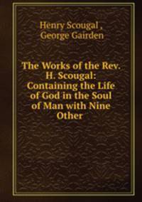 The Works of the Rev. H. Scougal: Containing the Life of God in the Soul of Man with Nine Other .