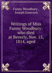 Writings of Miss Fanny Woodbury: who died at Beverly, Nov. 15, 1814, aged .