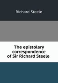 The epistolary correspondence of Sir Richard Steele .