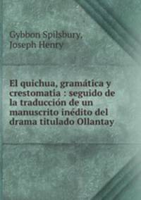 El quichua, grama?tica y crestomati?a : seguido de la traduccio?n de un manuscrito ine?dito del drama titulado Ollantay