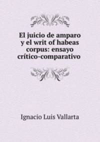 El juicio de amparo y el writ of habeas corpus: ensayo critico-comparativo .