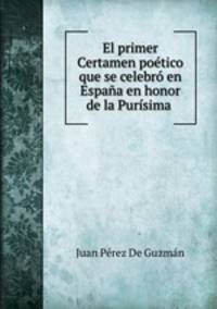 El primer Certamen poetico que se celebro en Espana en honor de la Purisima .