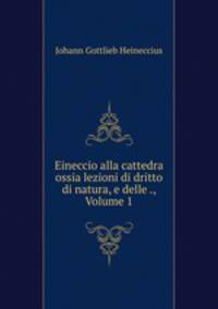 Eineccio alla cattedra ossia lezioni di dritto di natura, e delle ., Volume 1