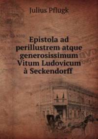 Epistola ad perillustrem atque generosissimum Vitum Ludovicum a Seckendorff .