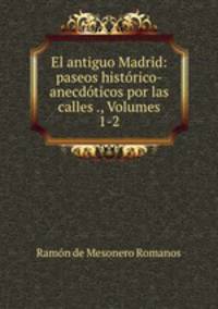 El antiguo Madrid: paseos historico-anecdoticos por las calles ., Volumes 1-2