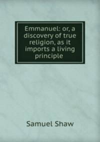 Emmanuel: or, a discovery of true religion, as it imports a living principle .