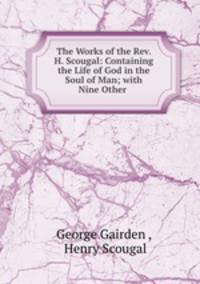 The Works of the Rev. H. Scougal: Containing the Life of God in the Soul of Man; with Nine Other .