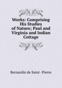 Works: Comprising His Studies of Nature; Paul and Virginia and Indian Cottage