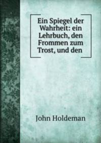 Ein Spiegel der Wahrheit: ein Lehrbuch, den Frommen zum Trost, und den .