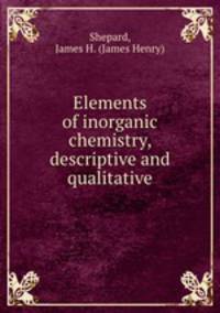 Elements of inorganic chemistry, descriptive and qualitative