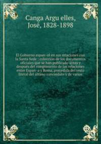 El Gobierno espan?ol en sus relaciones con la Santa Sede : coleccio?n de los documentos oficiales que se han publicado antes y despue?s del rompimiento de las relaciones entre Espan?a y Roma, precedida del testo literal del u?ltimo concordato y de varios