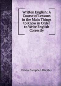Written English: A Course of Lessons in the Main Things to Know in Order to Write English Correctly