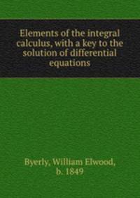 Elements of the integral calculus, with a key to the solution of differential equations