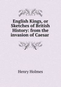 English Kings, or Sketches of British History: from the invasion of Caesar .